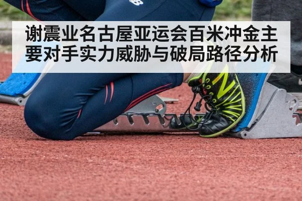 谢震业名古屋亚运会百米冲金主要对手实力威胁与破局路径分析