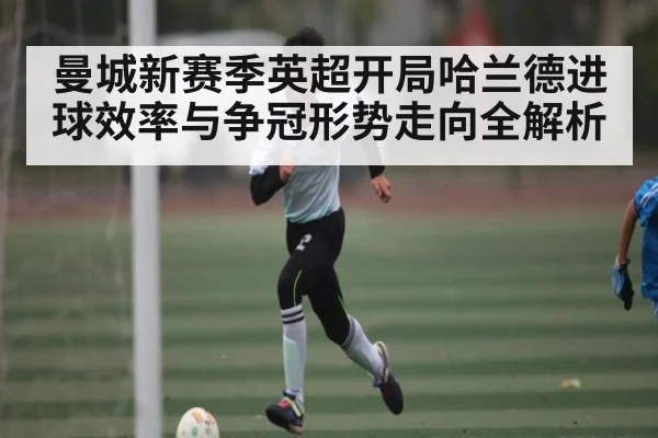 曼城新赛季英超开局哈兰德进球效率与争冠形势走向全解析