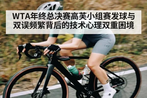 WTA年终总决赛高芙小组赛发球与双误频繁背后的技术心理双重困境