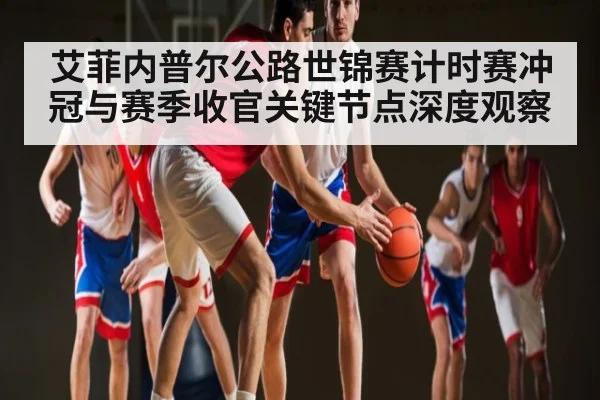 艾菲内普尔公路世锦赛计时赛冲冠与赛季收官关键节点深度观察